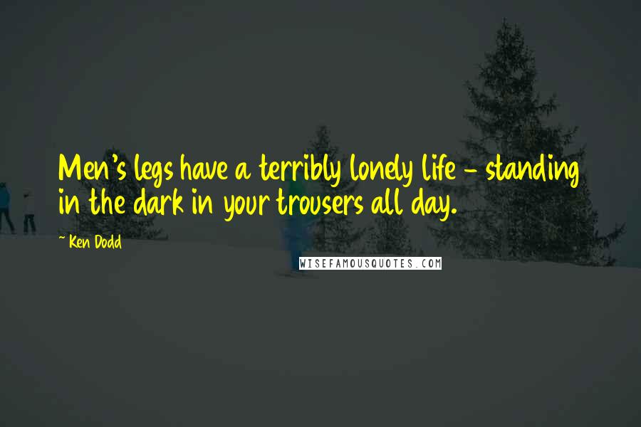 Ken Dodd Quotes: Men's legs have a terribly lonely life - standing in the dark in your trousers all day.