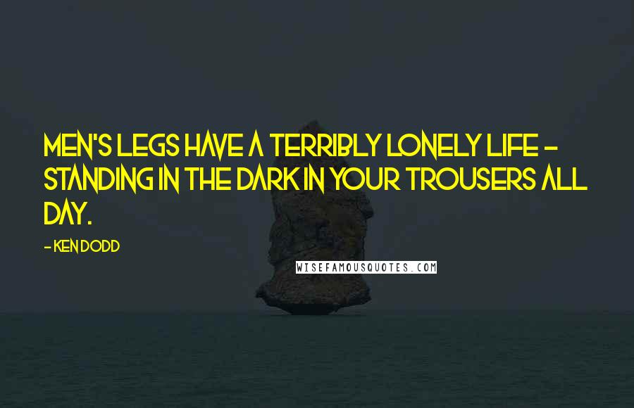 Ken Dodd Quotes: Men's legs have a terribly lonely life - standing in the dark in your trousers all day.