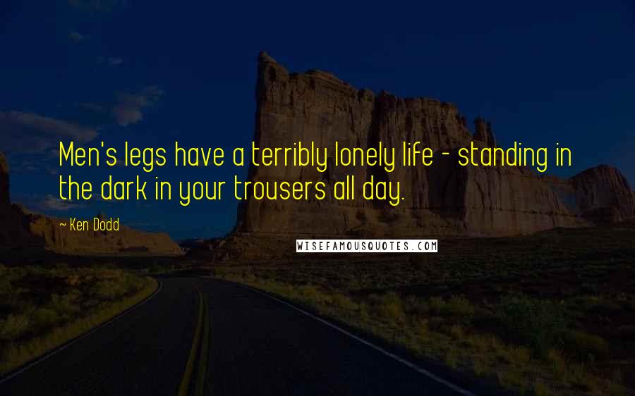 Ken Dodd Quotes: Men's legs have a terribly lonely life - standing in the dark in your trousers all day.