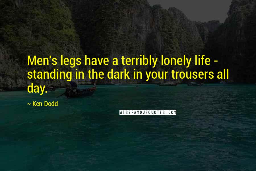 Ken Dodd Quotes: Men's legs have a terribly lonely life - standing in the dark in your trousers all day.