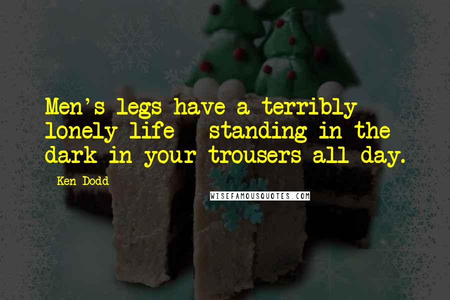 Ken Dodd Quotes: Men's legs have a terribly lonely life - standing in the dark in your trousers all day.