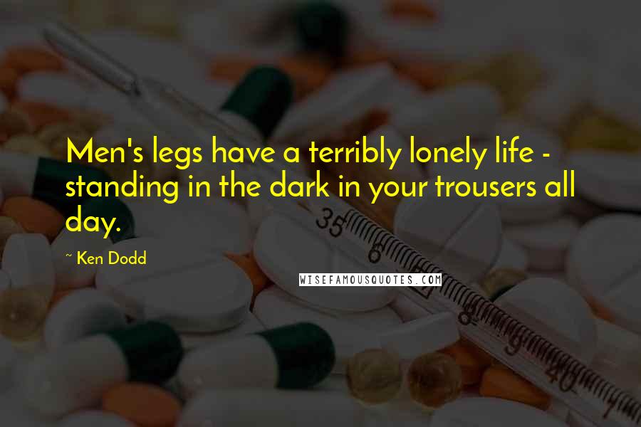 Ken Dodd Quotes: Men's legs have a terribly lonely life - standing in the dark in your trousers all day.