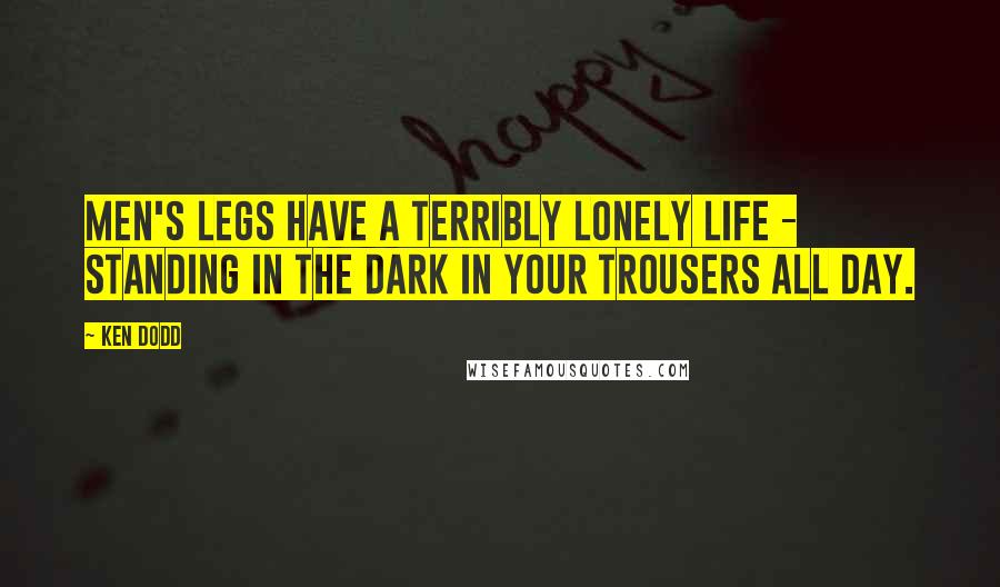 Ken Dodd Quotes: Men's legs have a terribly lonely life - standing in the dark in your trousers all day.