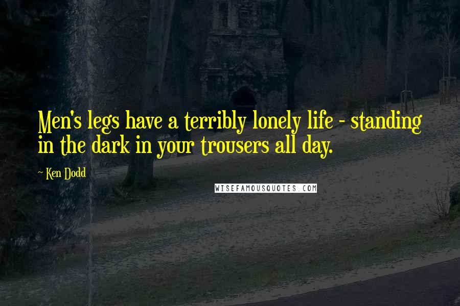 Ken Dodd Quotes: Men's legs have a terribly lonely life - standing in the dark in your trousers all day.