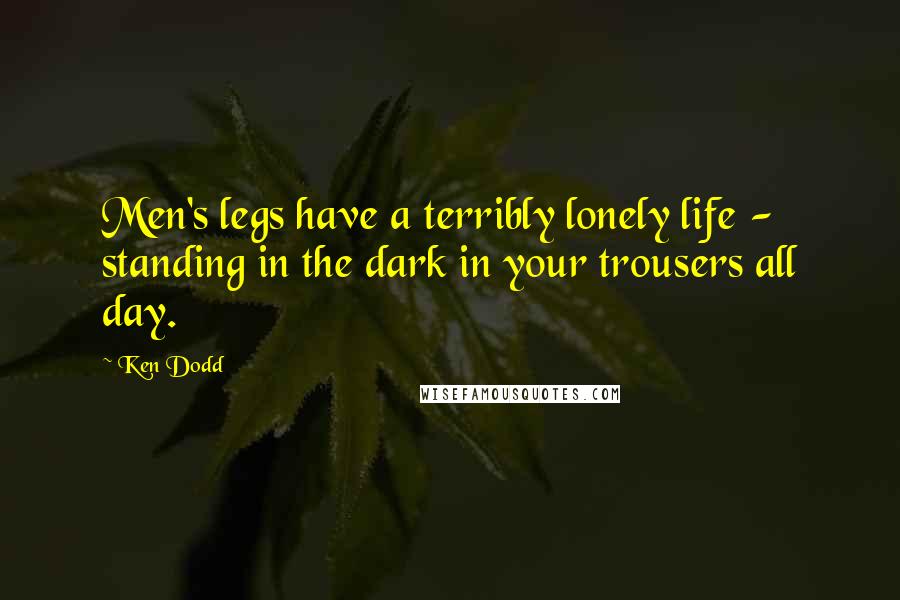 Ken Dodd Quotes: Men's legs have a terribly lonely life - standing in the dark in your trousers all day.