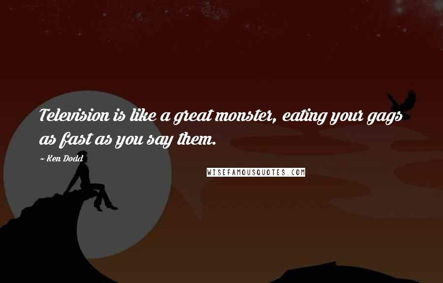 Ken Dodd Quotes: Television is like a great monster, eating your gags as fast as you say them.