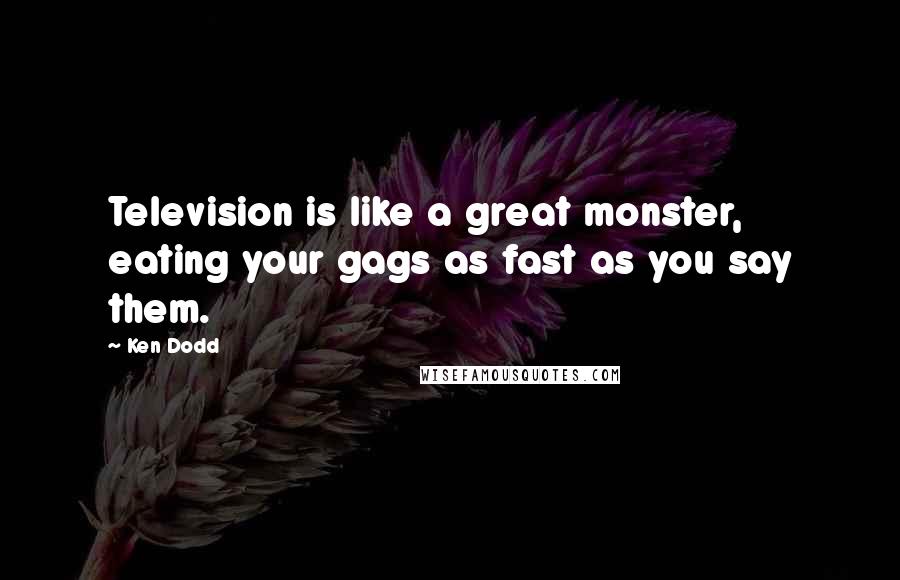 Ken Dodd Quotes: Television is like a great monster, eating your gags as fast as you say them.