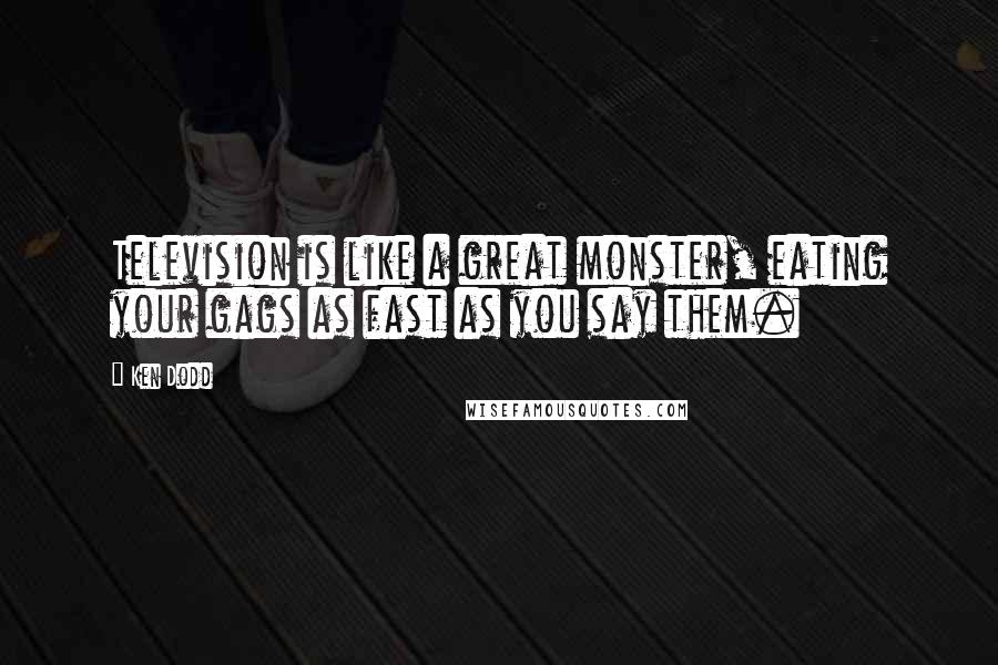 Ken Dodd Quotes: Television is like a great monster, eating your gags as fast as you say them.