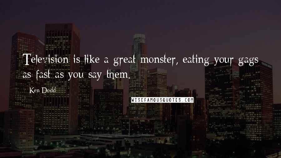 Ken Dodd Quotes: Television is like a great monster, eating your gags as fast as you say them.
