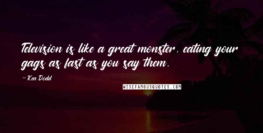 Ken Dodd Quotes: Television is like a great monster, eating your gags as fast as you say them.