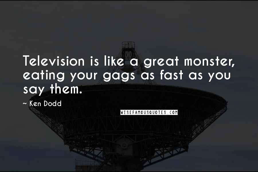 Ken Dodd Quotes: Television is like a great monster, eating your gags as fast as you say them.