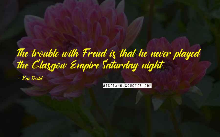Ken Dodd Quotes: The trouble with Freud is that he never played the Glasgow Empire Saturday night.