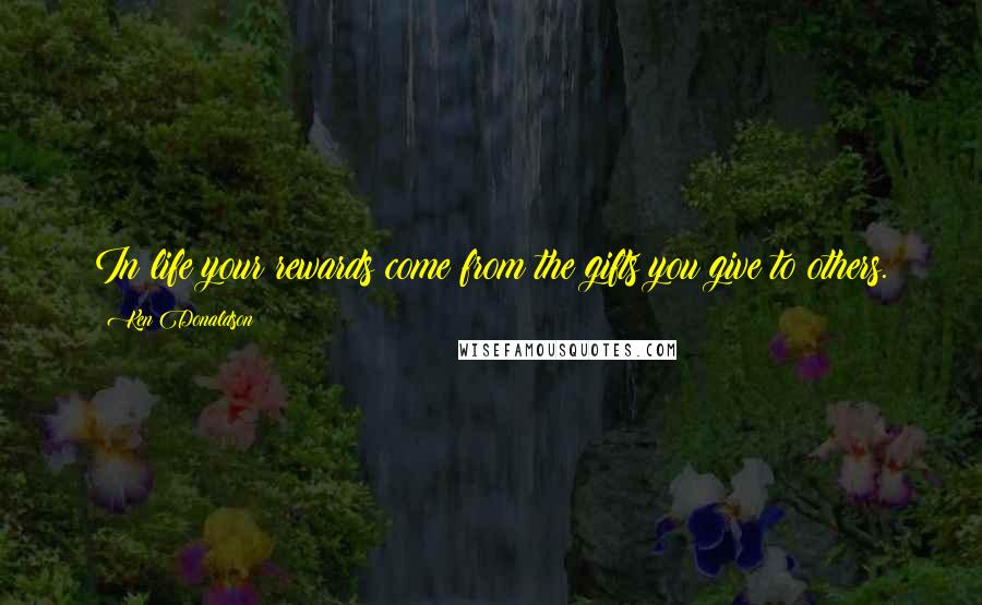 Ken Donaldson Quotes: In life your rewards come from the gifts you give to others.