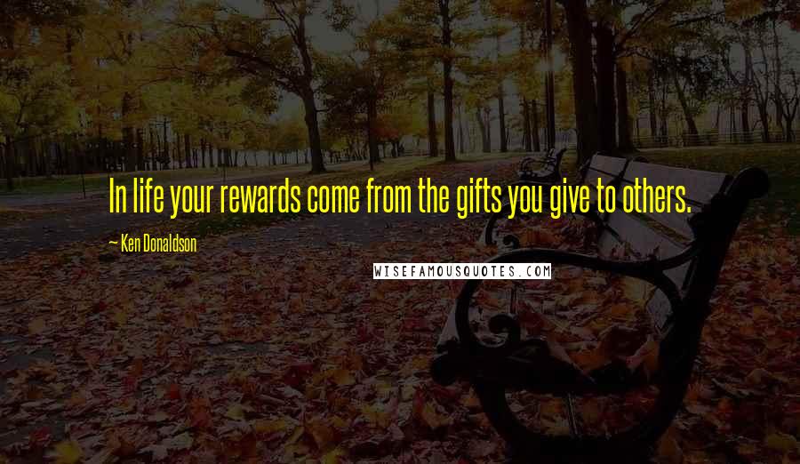 Ken Donaldson Quotes: In life your rewards come from the gifts you give to others.