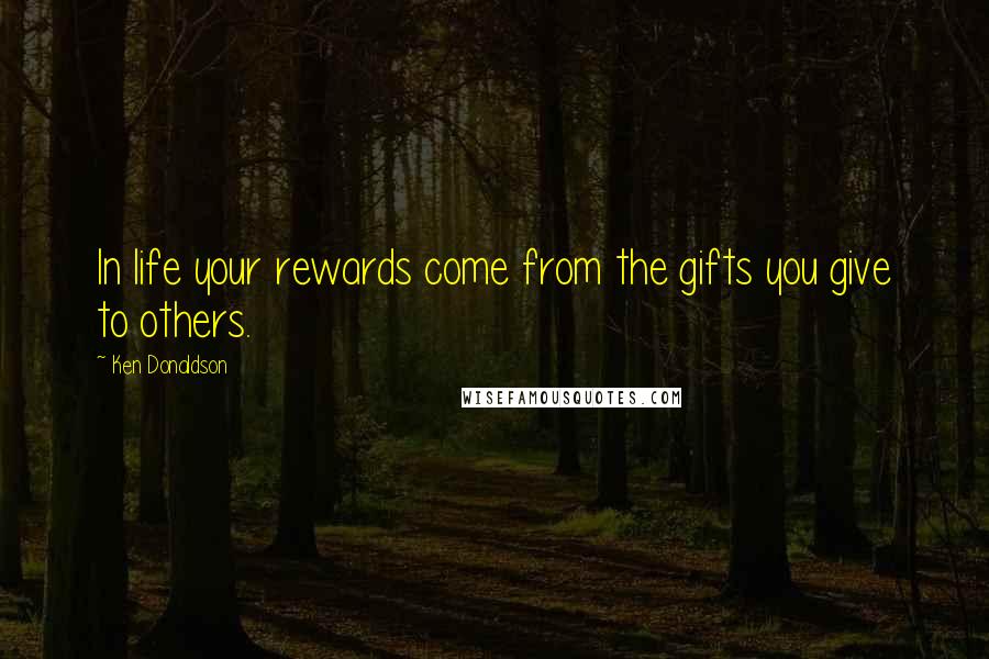 Ken Donaldson Quotes: In life your rewards come from the gifts you give to others.