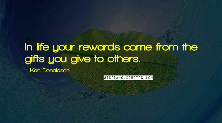 Ken Donaldson Quotes: In life your rewards come from the gifts you give to others.