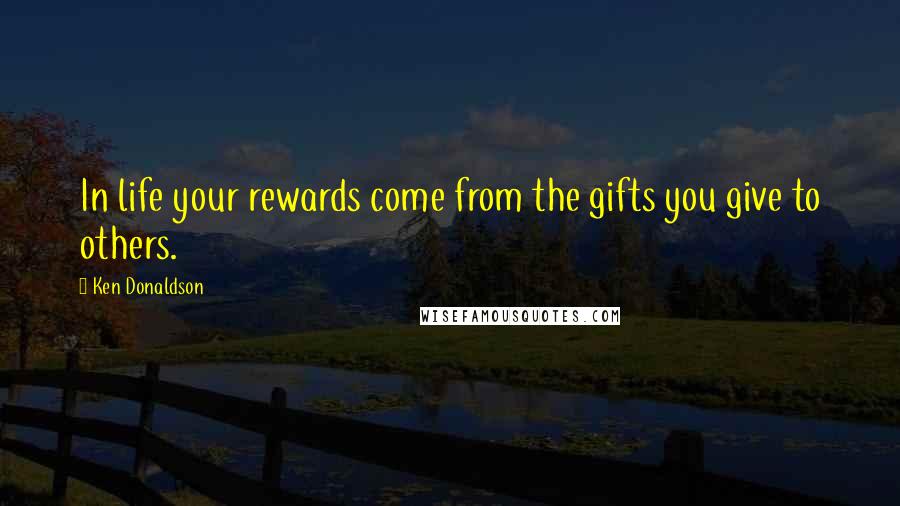 Ken Donaldson Quotes: In life your rewards come from the gifts you give to others.