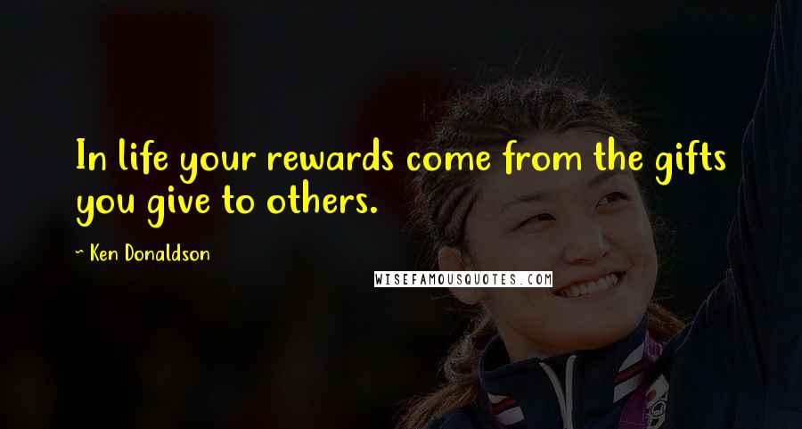 Ken Donaldson Quotes: In life your rewards come from the gifts you give to others.