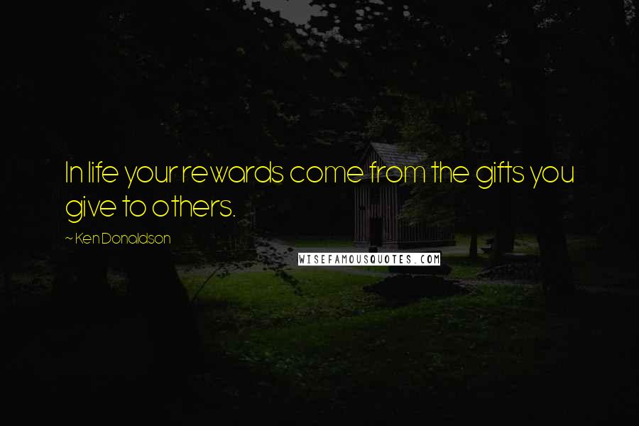 Ken Donaldson Quotes: In life your rewards come from the gifts you give to others.