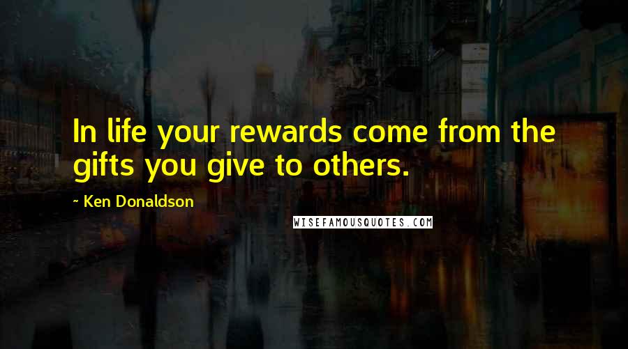 Ken Donaldson Quotes: In life your rewards come from the gifts you give to others.