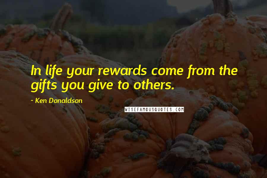 Ken Donaldson Quotes: In life your rewards come from the gifts you give to others.