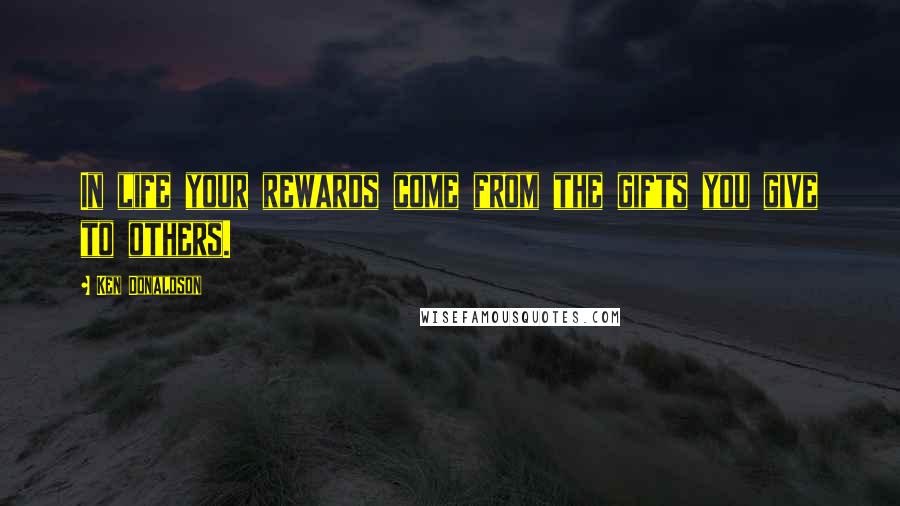 Ken Donaldson Quotes: In life your rewards come from the gifts you give to others.