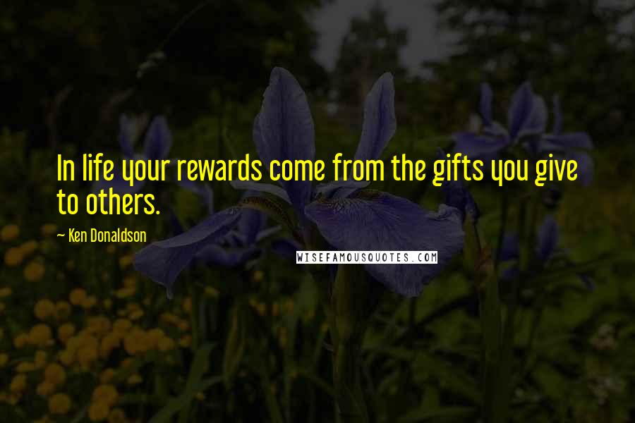 Ken Donaldson Quotes: In life your rewards come from the gifts you give to others.