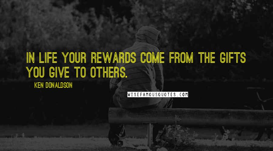 Ken Donaldson Quotes: In life your rewards come from the gifts you give to others.