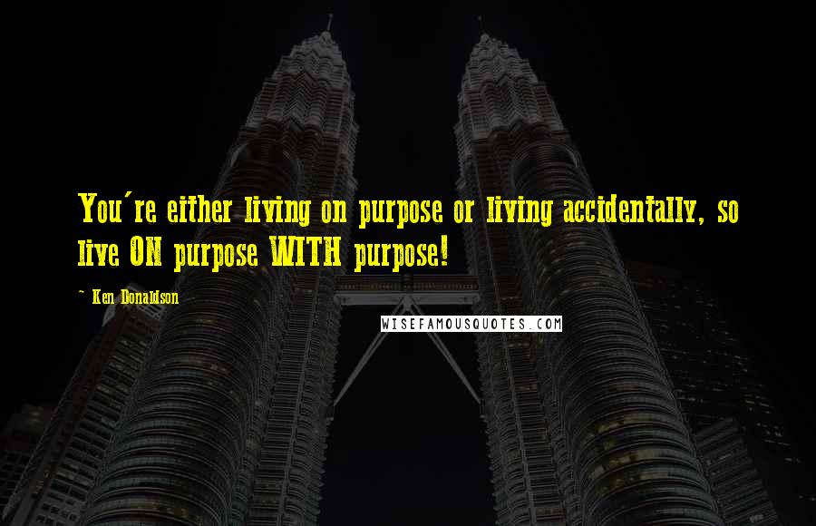 Ken Donaldson Quotes: You're either living on purpose or living accidentally, so live ON purpose WITH purpose!