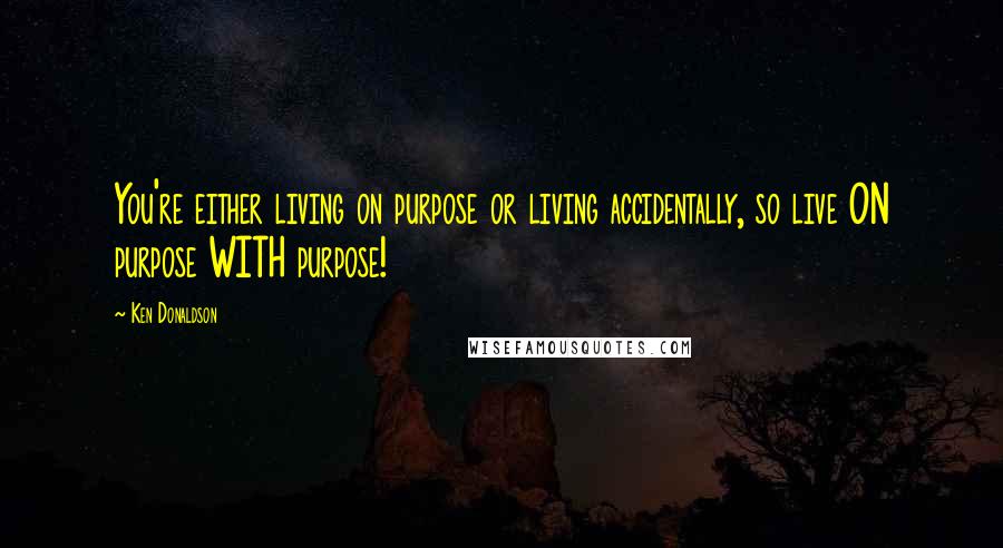 Ken Donaldson Quotes: You're either living on purpose or living accidentally, so live ON purpose WITH purpose!