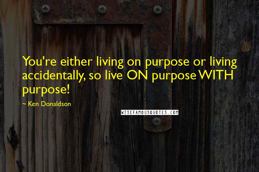 Ken Donaldson Quotes: You're either living on purpose or living accidentally, so live ON purpose WITH purpose!