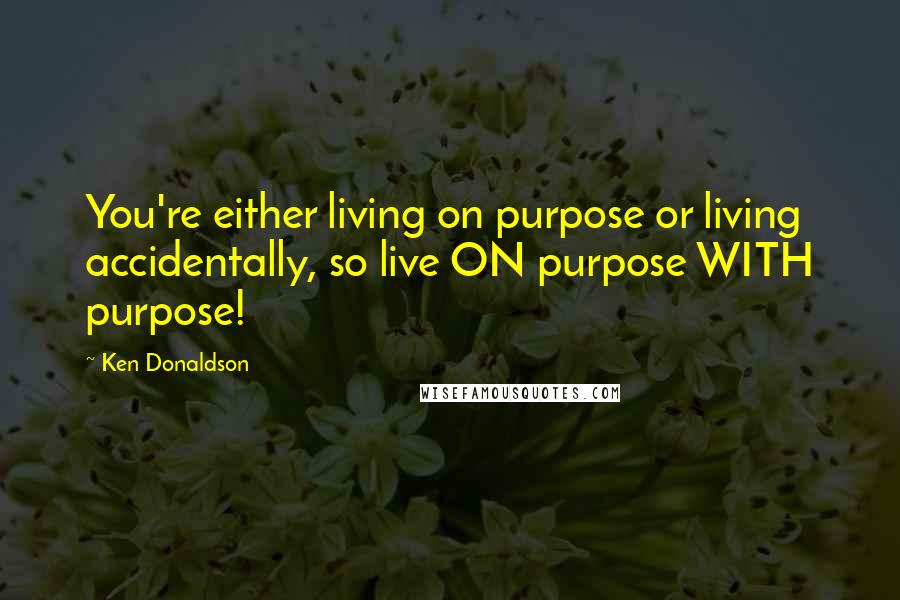 Ken Donaldson Quotes: You're either living on purpose or living accidentally, so live ON purpose WITH purpose!