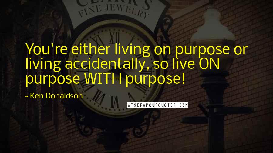 Ken Donaldson Quotes: You're either living on purpose or living accidentally, so live ON purpose WITH purpose!