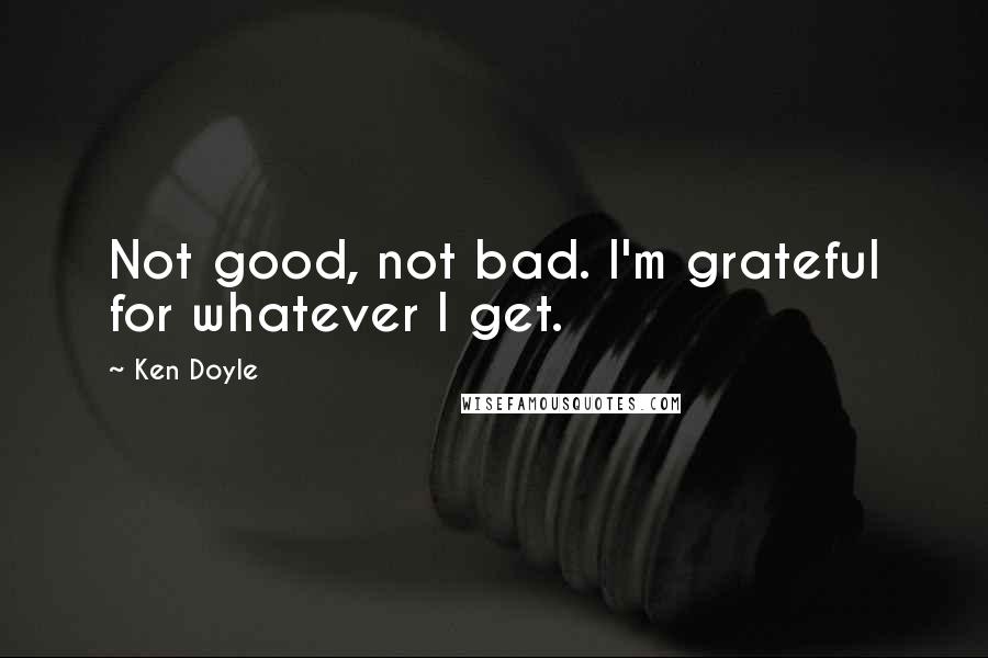 Ken Doyle Quotes: Not good, not bad. I'm grateful for whatever I get.