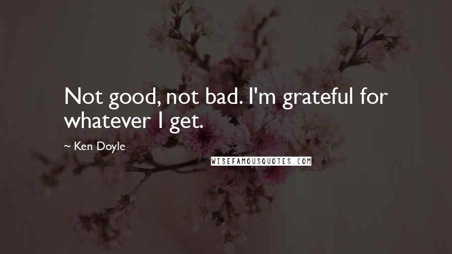 Ken Doyle Quotes: Not good, not bad. I'm grateful for whatever I get.