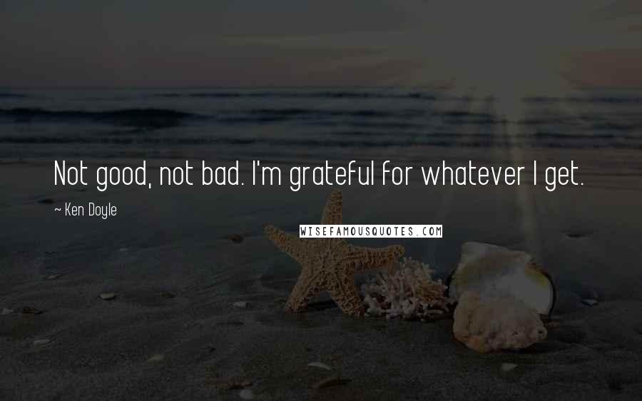 Ken Doyle Quotes: Not good, not bad. I'm grateful for whatever I get.