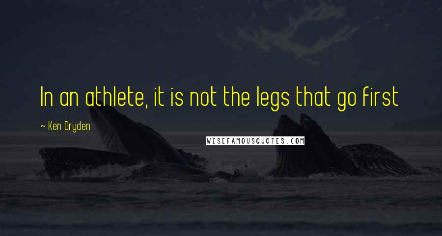 Ken Dryden Quotes: In an athlete, it is not the legs that go first