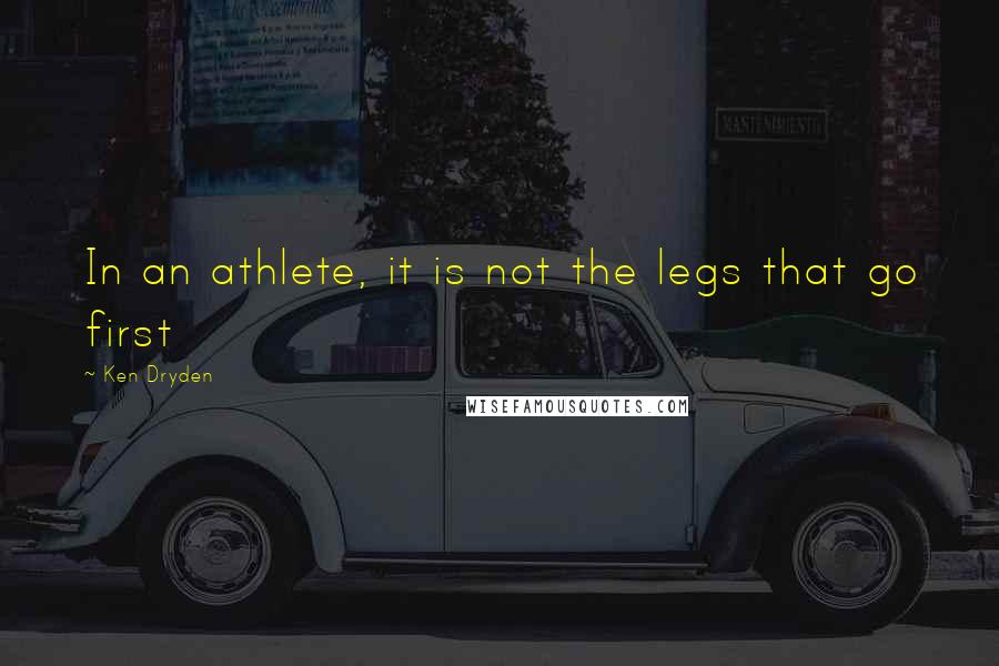 Ken Dryden Quotes: In an athlete, it is not the legs that go first