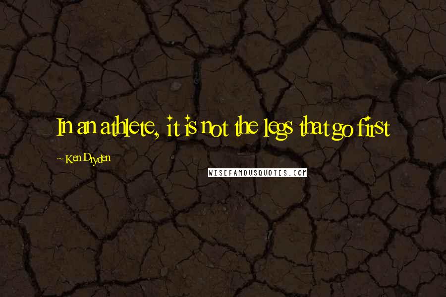 Ken Dryden Quotes: In an athlete, it is not the legs that go first