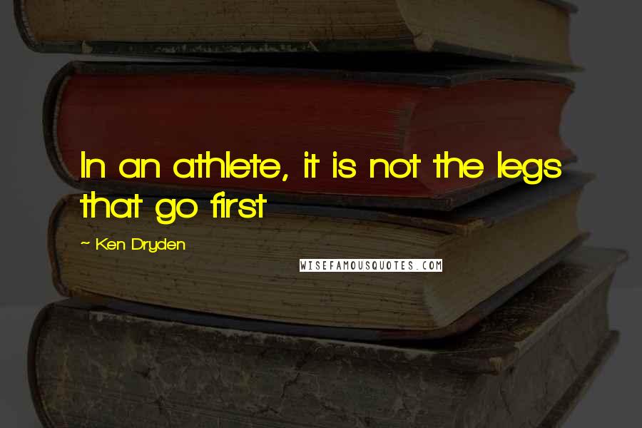 Ken Dryden Quotes: In an athlete, it is not the legs that go first