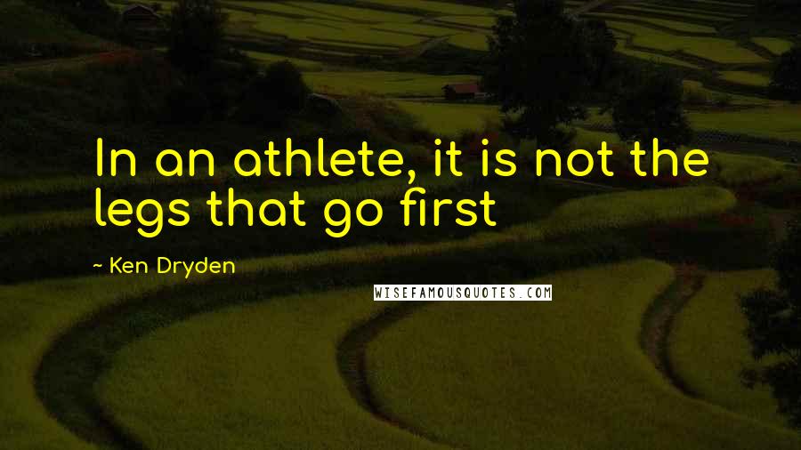 Ken Dryden Quotes: In an athlete, it is not the legs that go first