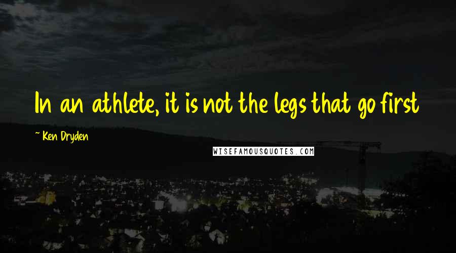 Ken Dryden Quotes: In an athlete, it is not the legs that go first