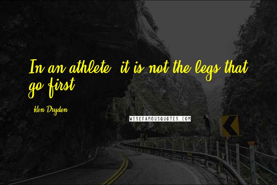 Ken Dryden Quotes: In an athlete, it is not the legs that go first