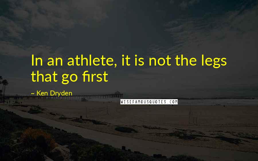 Ken Dryden Quotes: In an athlete, it is not the legs that go first