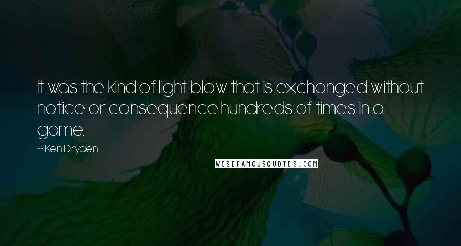 Ken Dryden Quotes: It was the kind of light blow that is exchanged without notice or consequence hundreds of times in a game.
