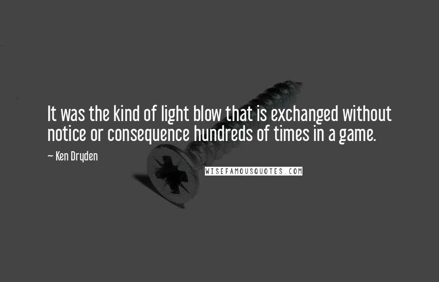 Ken Dryden Quotes: It was the kind of light blow that is exchanged without notice or consequence hundreds of times in a game.