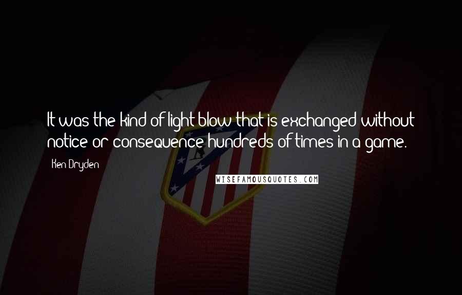 Ken Dryden Quotes: It was the kind of light blow that is exchanged without notice or consequence hundreds of times in a game.