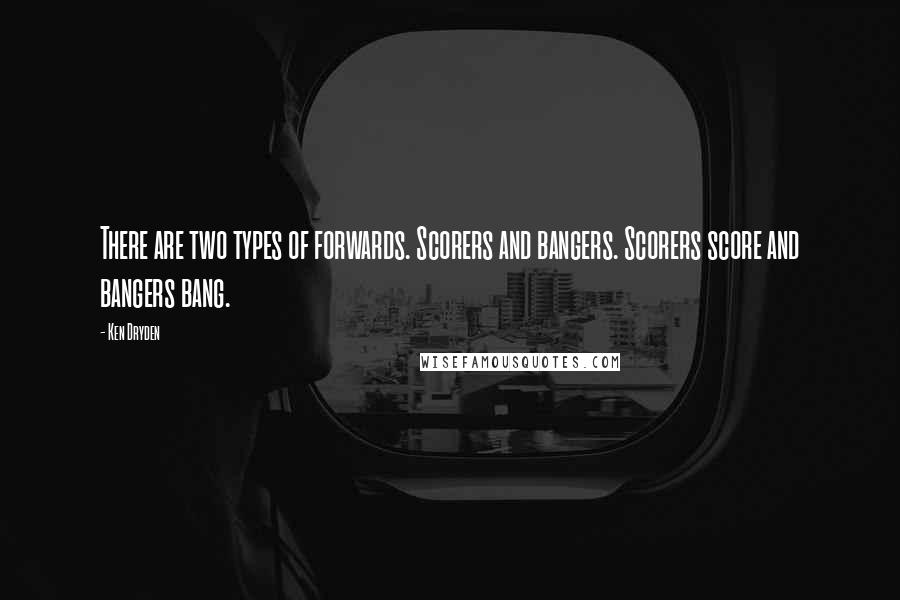 Ken Dryden Quotes: There are two types of forwards. Scorers and bangers. Scorers score and bangers bang.