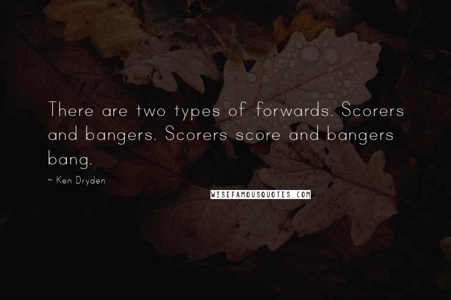 Ken Dryden Quotes: There are two types of forwards. Scorers and bangers. Scorers score and bangers bang.