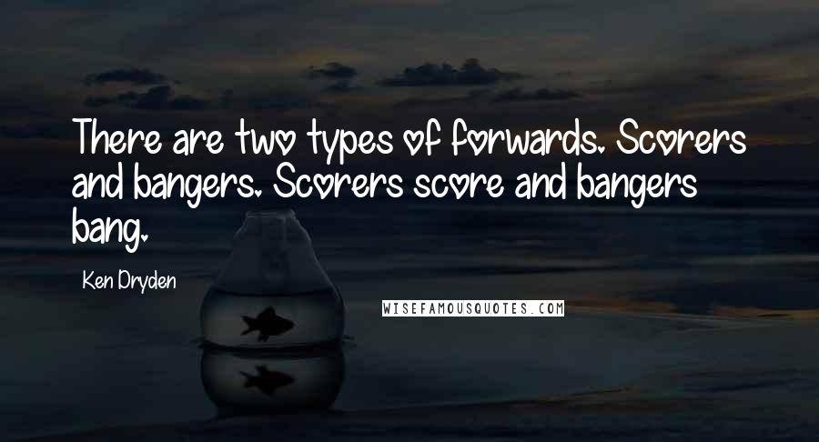 Ken Dryden Quotes: There are two types of forwards. Scorers and bangers. Scorers score and bangers bang.